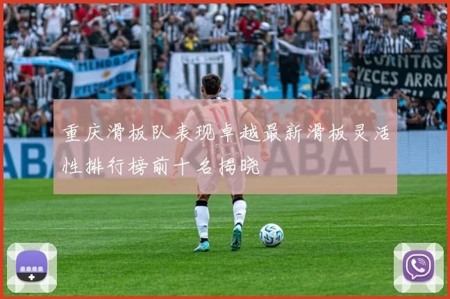 重庆滑板队表现卓越最新滑板灵活性排行榜前十名揭晓