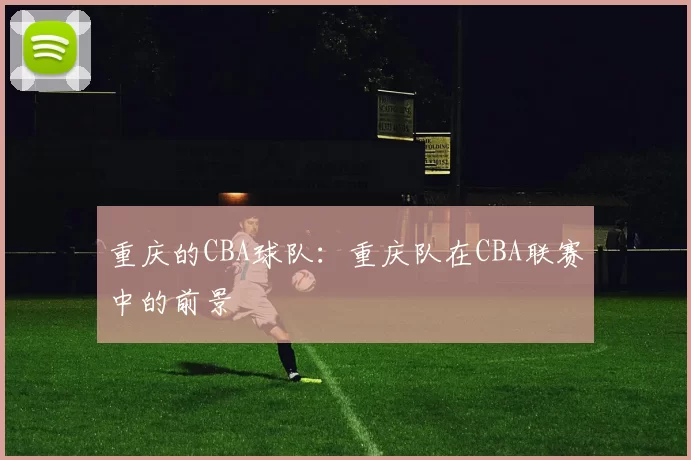 重庆的CBA球队：重庆队在CBA联赛中的前景