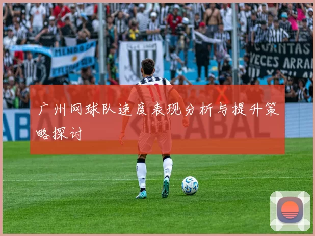 广州网球队速度表现分析与提升策略探讨