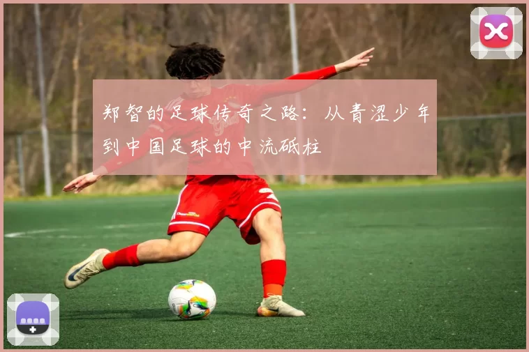 郑智的足球传奇之路：从青涩少年到中国足球的中流砥柱