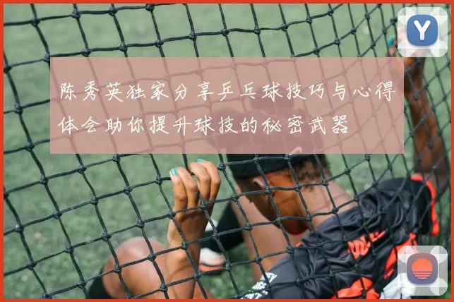 陈秀英独家分享乒乓球技巧与心得体会助你提升球技的秘密武器