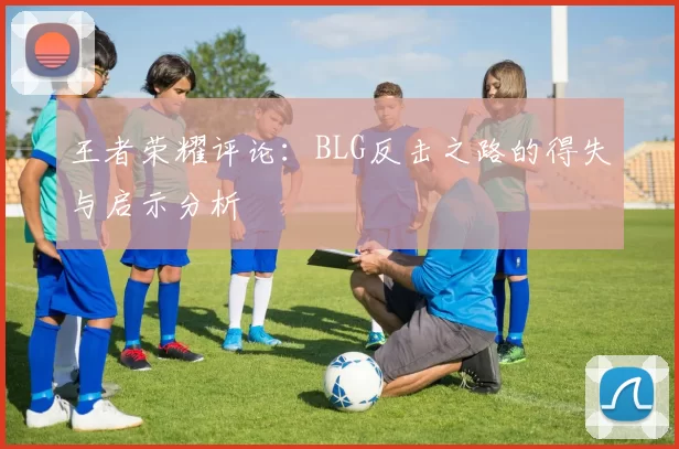 王者荣耀评论：BLG反击之路的得失与启示分析