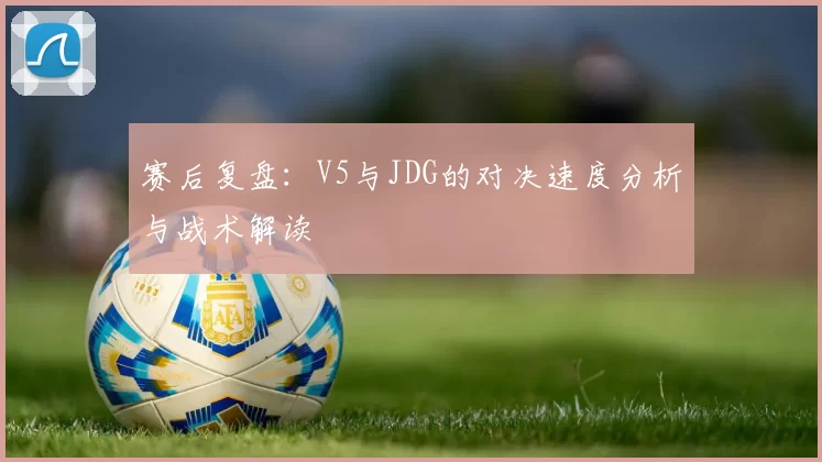 赛后复盘：V5与JDG的对决速度分析与战术解读
