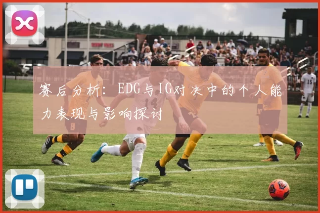 赛后分析：EDG与IG对决中的个人能力表现与影响探讨
