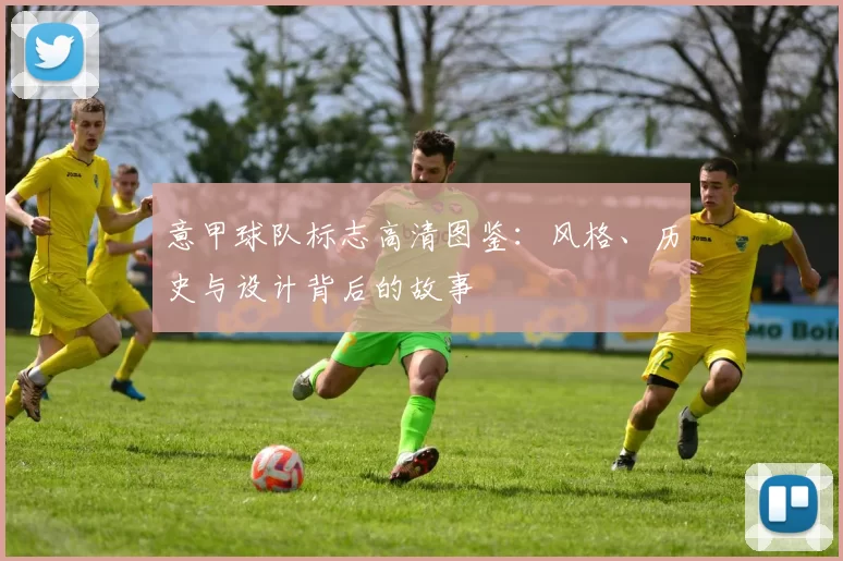 意甲球队标志高清图鉴：风格、历史与设计背后的故事