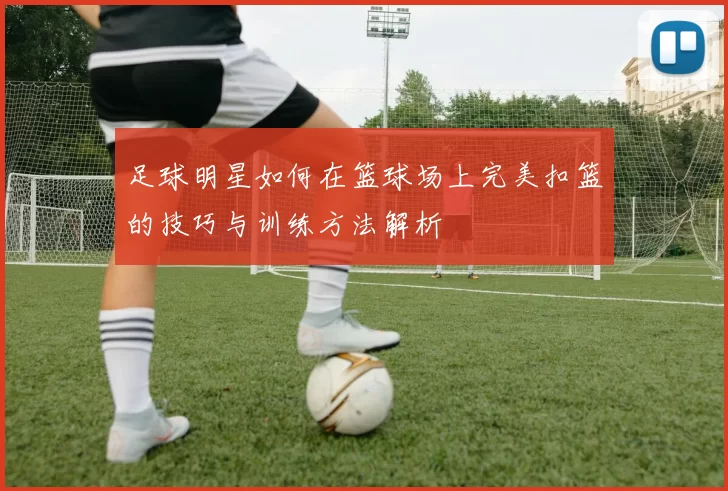 足球明星如何在篮球场上完美扣篮的技巧与训练方法解析