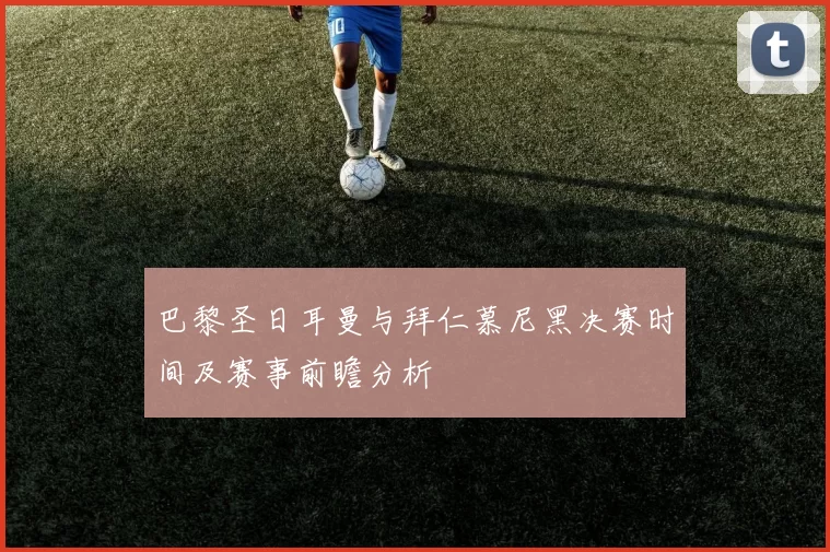 巴黎圣日耳曼与拜仁慕尼黑决赛时间及赛事前瞻分析