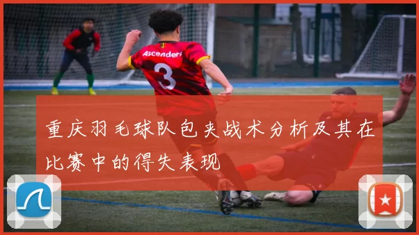 重庆羽毛球队包夹战术分析及其在比赛中的得失表现