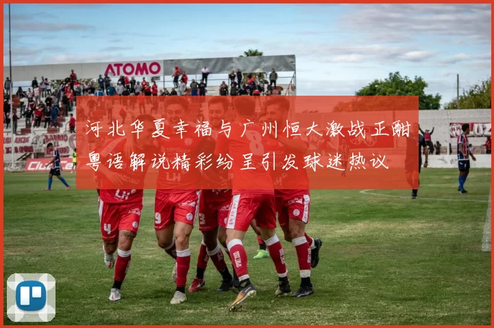 河北华夏幸福与广州恒大激战正酣粤语解说精彩纷呈引发球迷热议