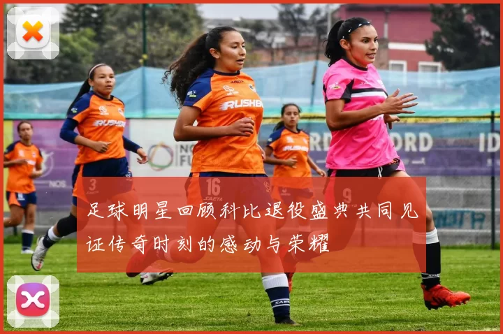 足球明星回顾科比退役盛典共同见证传奇时刻的感动与荣耀