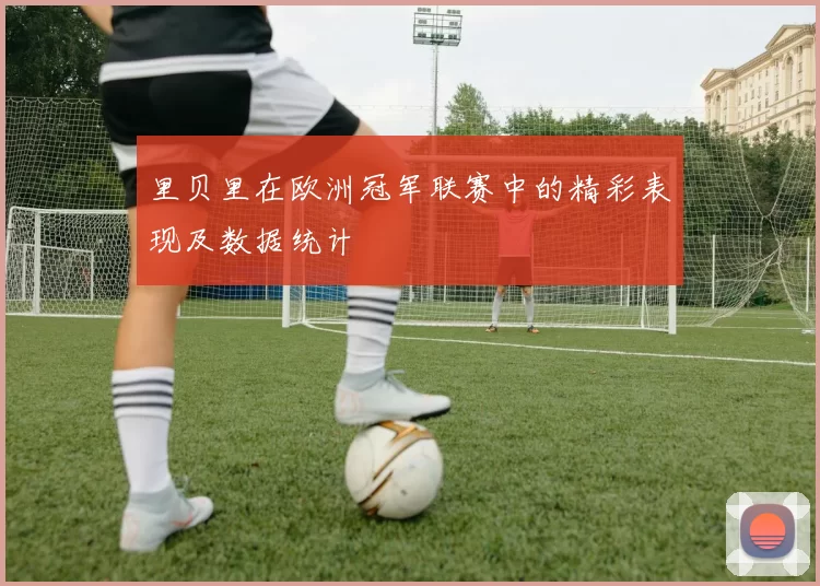 里贝里在欧洲冠军联赛中的精彩表现及数据统计