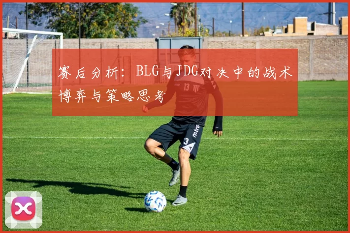 赛后分析：BLG与JDG对决中的战术博弈与策略思考