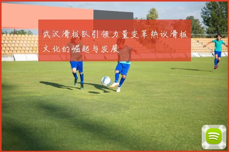 武汉滑板队引领力量变革热议滑板文化的崛起与发展