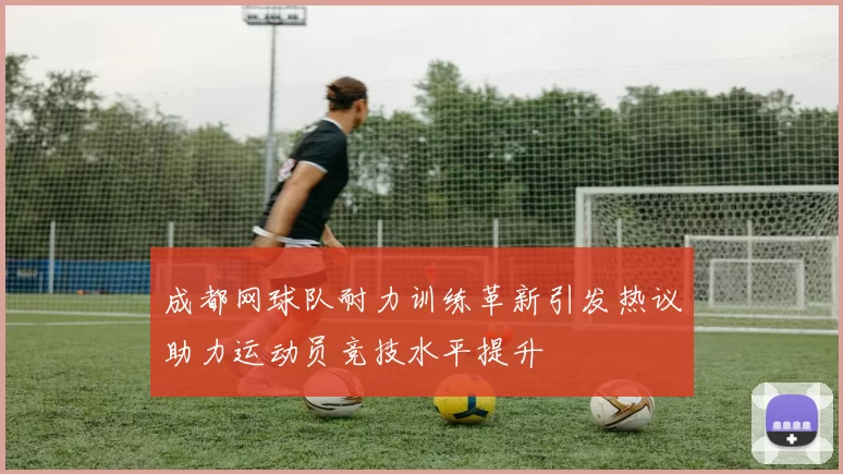 成都网球队耐力训练革新引发热议助力运动员竞技水平提升