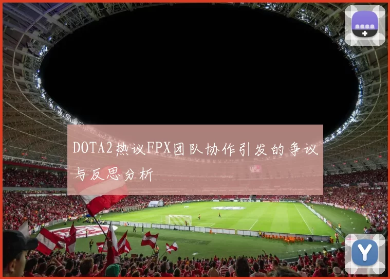 DOTA2热议FPX团队协作引发的争议与反思分析