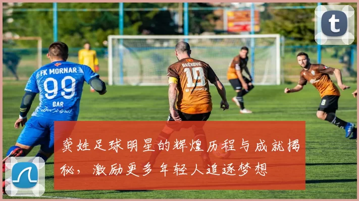 龚姓足球明星的辉煌历程与成就揭秘，激励更多年轻人追逐梦想