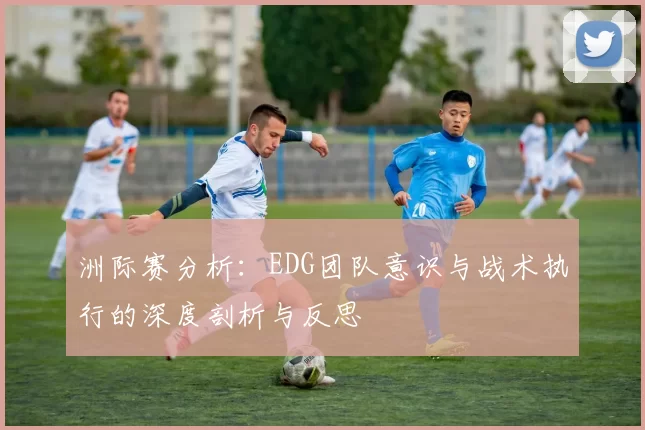 洲际赛分析：EDG团队意识与战术执行的深度剖析与反思