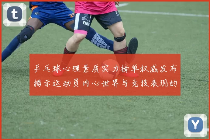 乒乓球心理素质实力榜单权威发布揭示运动员内心世界与竞技表现的关系