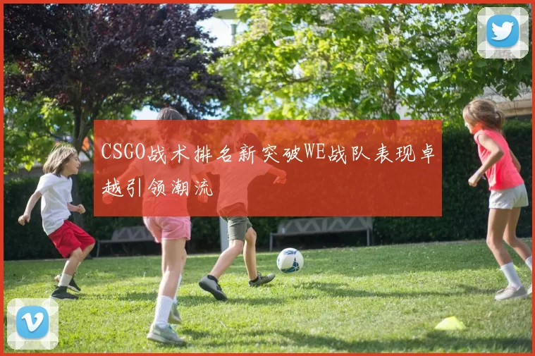 CSGO战术排名新突破WE战队表现卓越引领潮流