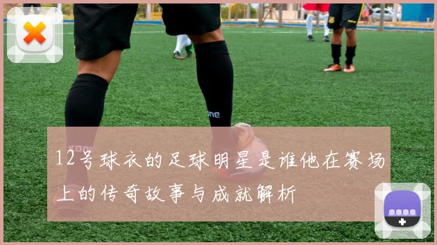 12号球衣的足球明星是谁他在赛场上的传奇故事与成就解析