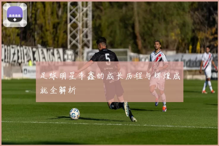 足球明星李鑫的成长历程与辉煌成就全解析