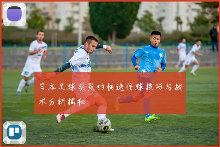 日本足球明星的快速传球技巧与战术分析揭秘