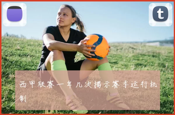 西甲联赛一年几次揭示赛季运行机制