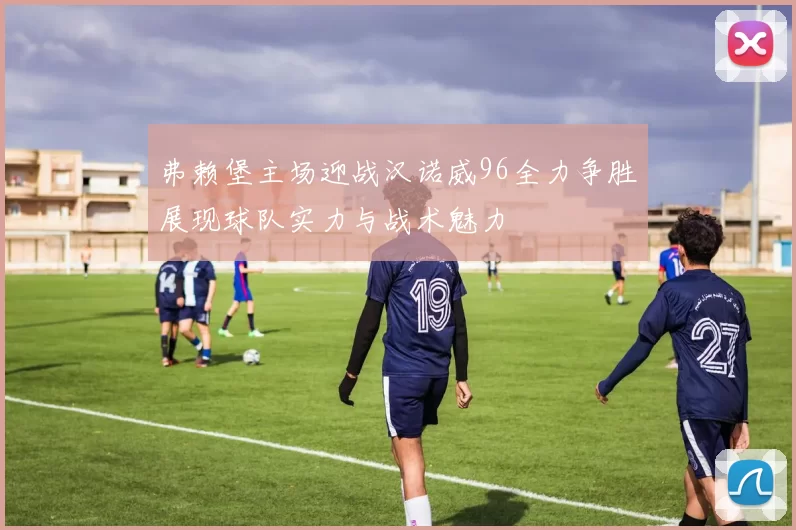弗赖堡主场迎战汉诺威96全力争胜展现球队实力与战术魅力