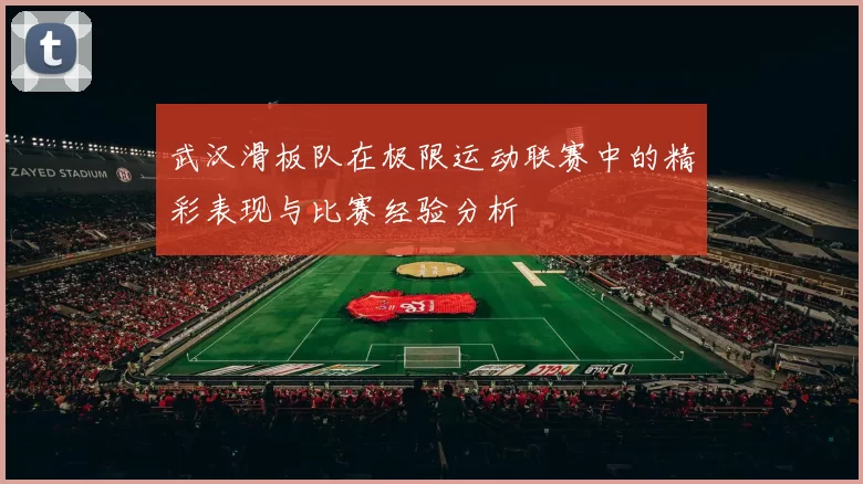 武汉滑板队在极限运动联赛中的精彩表现与比赛经验分析