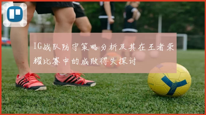 IG战队防守策略分析及其在王者荣耀比赛中的成败得失探讨