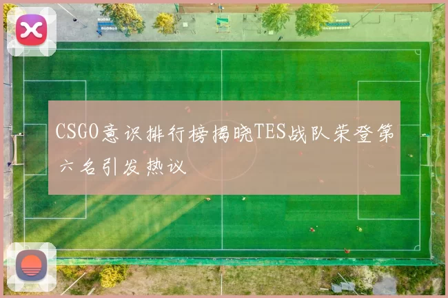 CSGO意识排行榜揭晓TES战队荣登第六名引发热议