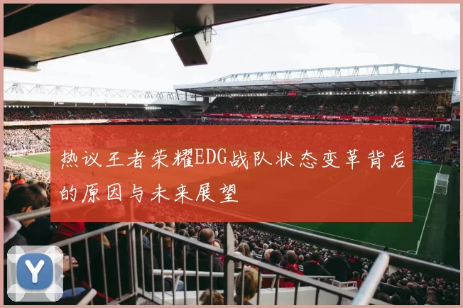 热议王者荣耀EDG战队状态变革背后的原因与未来展望
