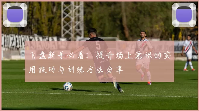 飞盘新手必看：提升场上意识的实用技巧与训练方法分享