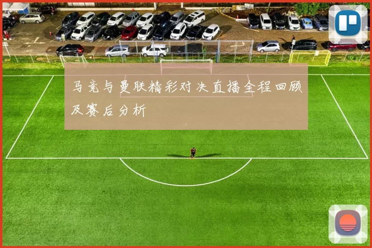 马竞与曼联精彩对决直播全程回顾及赛后分析