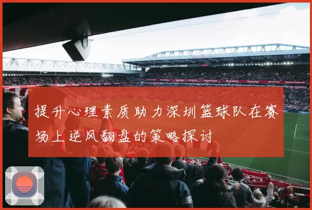 提升心理素质助力深圳篮球队在赛场上逆风翻盘的策略探讨