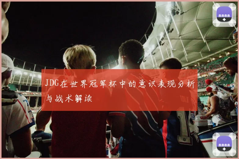 JDG在世界冠军杯中的意识表现分析与战术解读