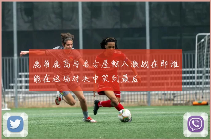 鹿角鹿岛与名古屋鲸八激战在即谁能在这场对决中笑到最后