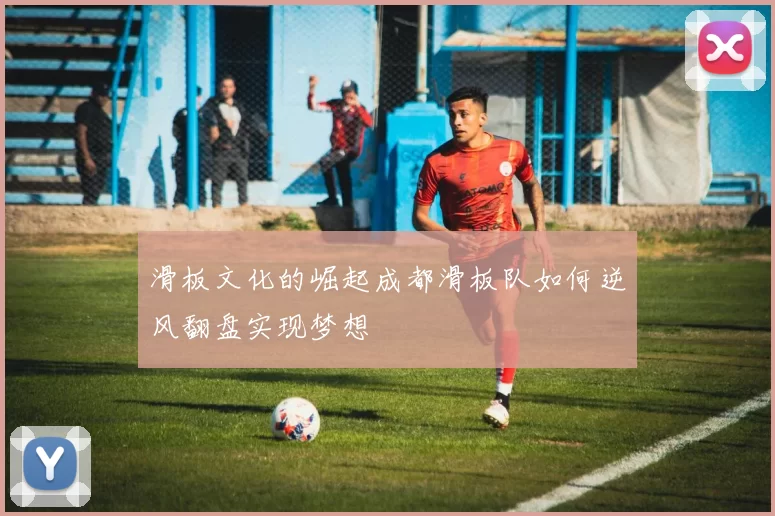 滑板文化的崛起成都滑板队如何逆风翻盘实现梦想