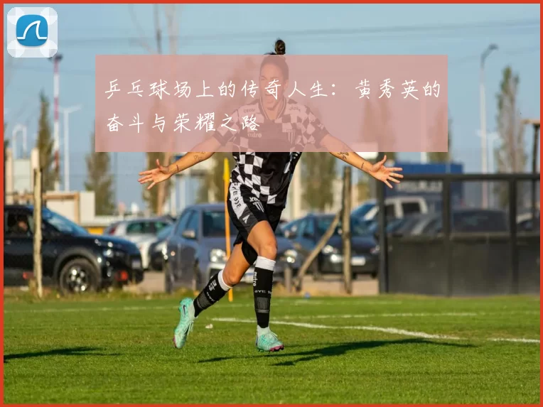乒乓球场上的传奇人生：黄秀英的奋斗与荣耀之路