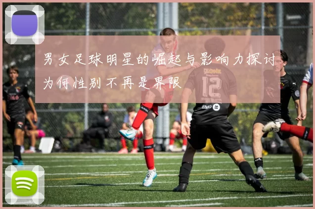 男女足球明星的崛起与影响力探讨为何性别不再是界限