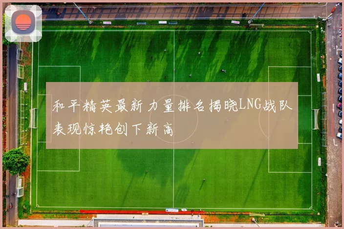 和平精英最新力量排名揭晓LNG战队表现惊艳创下新高
