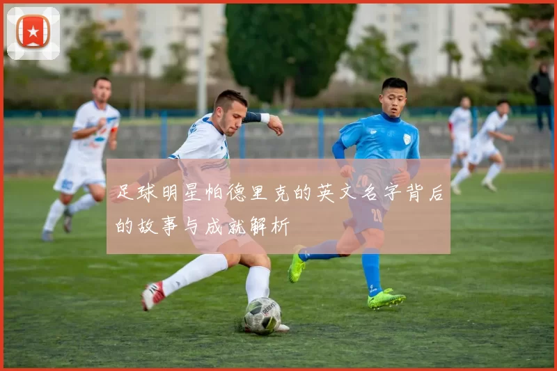 足球明星帕德里克的英文名字背后的故事与成就解析