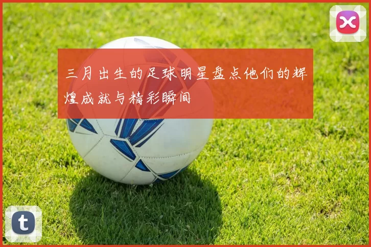 三月出生的足球明星盘点他们的辉煌成就与精彩瞬间