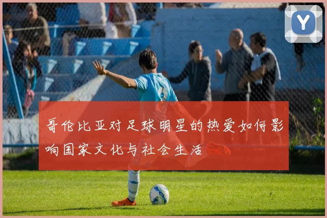 哥伦比亚对足球明星的热爱如何影响国家文化与社会生活
