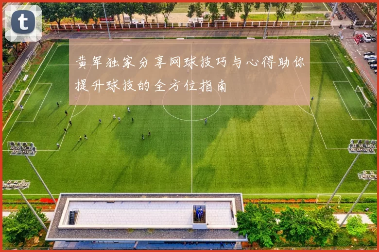 黄军独家分享网球技巧与心得助你提升球技的全方位指南