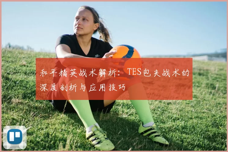 和平精英战术解析：TES包夹战术的深度剖析与应用技巧