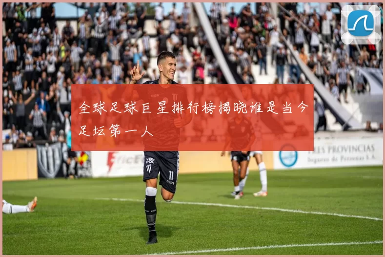 全球足球巨星排行榜揭晓谁是当今足坛第一人