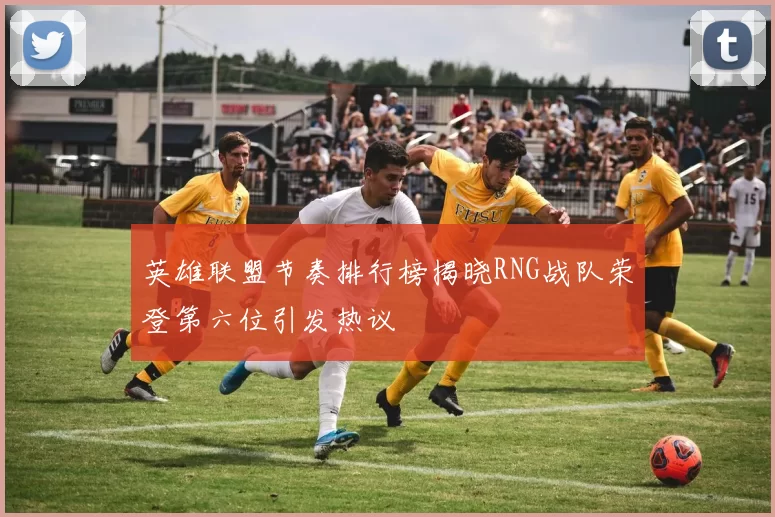 英雄联盟节奏排行榜揭晓RNG战队荣登第六位引发热议