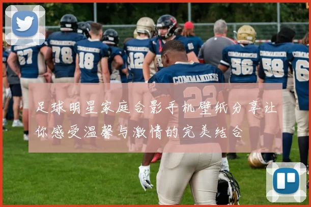 足球明星家庭合影手机壁纸分享让你感受温馨与激情的完美结合