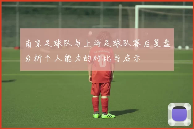 南京足球队与上海足球队赛后复盘分析个人能力的对比与启示